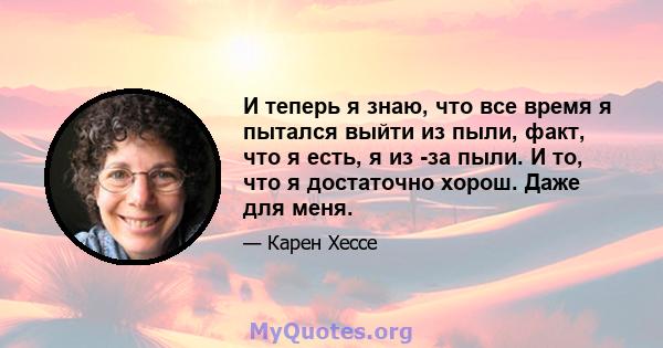 И теперь я знаю, что все время я пытался выйти из пыли, факт, что я есть, я из -за пыли. И то, что я достаточно хорош. Даже для меня.