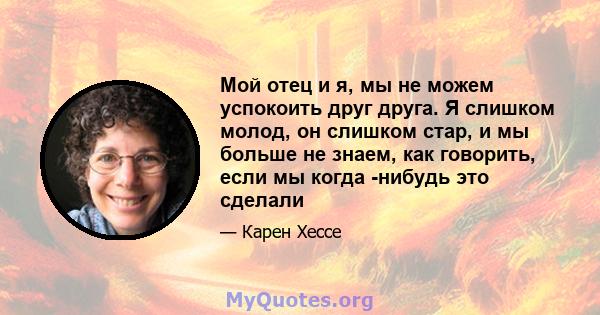 Мой отец и я, мы не можем успокоить друг друга. Я слишком молод, он слишком стар, и мы больше не знаем, как говорить, если мы когда -нибудь это сделали