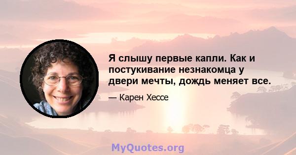 Я слышу первые капли. Как и постукивание незнакомца у двери мечты, дождь меняет все.