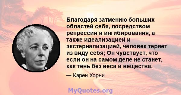 Благодаря затмению больших областей себя, посредством репрессий и ингибирования, а также идеализацией и экстернализацией, человек теряет из виду себя; Он чувствует, что если он на самом деле не станет, как тень без веса 