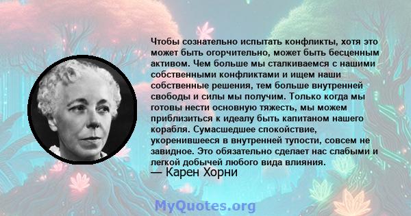 Чтобы сознательно испытать конфликты, хотя это может быть огорчительно, может быть бесценным активом. Чем больше мы сталкиваемся с нашими собственными конфликтами и ищем наши собственные решения, тем больше внутренней