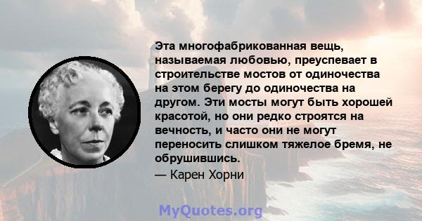 Эта многофабрикованная вещь, называемая любовью, преуспевает в строительстве мостов от одиночества на этом берегу до одиночества на другом. Эти мосты могут быть хорошей красотой, но они редко строятся на вечность, и