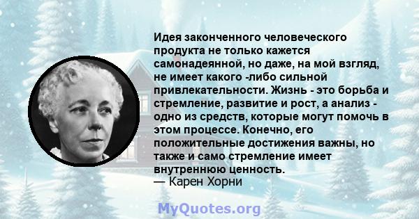 Идея законченного человеческого продукта не только кажется самонадеянной, но даже, на мой взгляд, не имеет какого -либо сильной привлекательности. Жизнь - это борьба и стремление, развитие и рост, а анализ - одно из