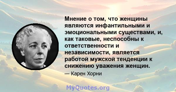 Мнение о том, что женщины являются инфантильными и эмоциональными существами, и, как таковые, неспособны к ответственности и независимости, является работой мужской тенденции к снижению уважения женщин.