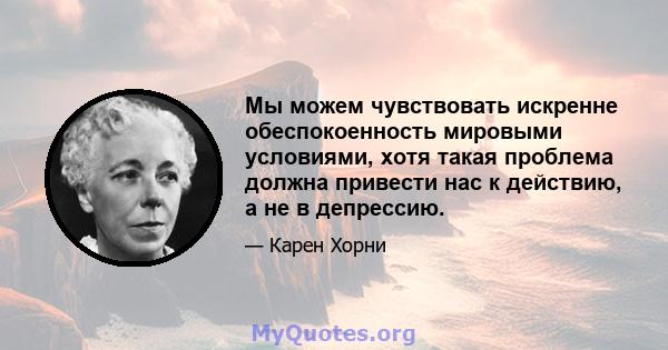 Мы можем чувствовать искренне обеспокоенность мировыми условиями, хотя такая проблема должна привести нас к действию, а не в депрессию.