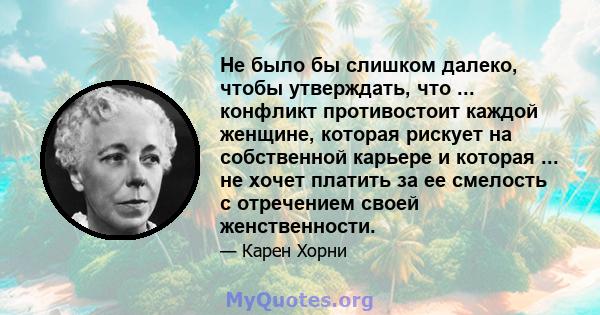 Не было бы слишком далеко, чтобы утверждать, что ... конфликт противостоит каждой женщине, которая рискует на собственной карьере и которая ... не хочет платить за ее смелость с отречением своей женственности.