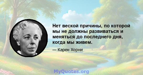 Нет веской причины, по которой мы не должны развиваться и меняться до последнего дня, когда мы живем.