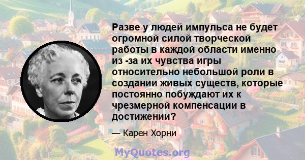 Разве у людей импульса не будет огромной силой творческой работы в каждой области именно из -за их чувства игры относительно небольшой роли в создании живых существ, которые постоянно побуждают их к чрезмерной