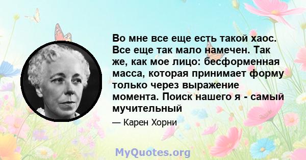 Во мне все еще есть такой хаос. Все еще так мало намечен. Так же, как мое лицо: бесформенная масса, которая принимает форму только через выражение момента. Поиск нашего я - самый мучительный