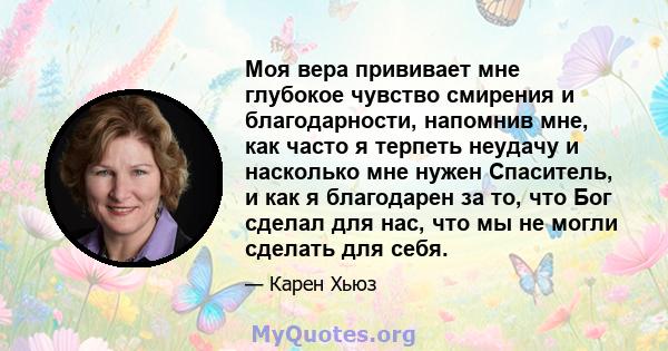 Моя вера прививает мне глубокое чувство смирения и благодарности, напомнив мне, как часто я терпеть неудачу и насколько мне нужен Спаситель, и как я благодарен за то, что Бог сделал для нас, что мы не могли сделать для