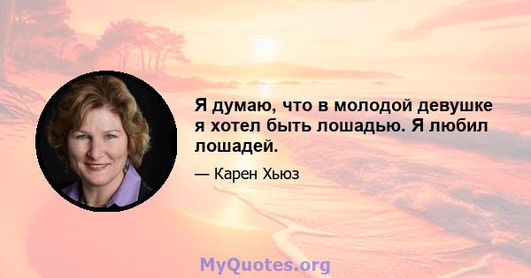 Я думаю, что в молодой девушке я хотел быть лошадью. Я любил лошадей.