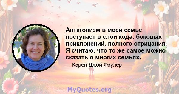 Антагонизм в моей семье поступает в слои кода, боковых приклонений, полного отрицания. Я считаю, что то же самое можно сказать о многих семьях.