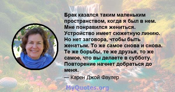 Брак казался таким маленьким пространством, когда я был в нем. Мне понравился жениться. Устройство имеет сюжетную линию. Но нет заговора, чтобы быть женатым. То же самое снова и снова. Те же борьбы, те же друзья, то же