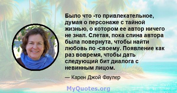 Было что -то привлекательное, думая о персонаже с тайной жизнью, о котором ее автор ничего не знал. Слетая, пока спина автора была повернута, чтобы найти любовь по -своему. Появление как раз вовремя, чтобы дать