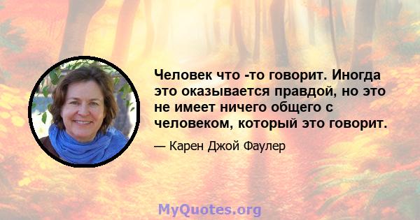 Человек что -то говорит. Иногда это оказывается правдой, но это не имеет ничего общего с человеком, который это говорит.