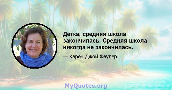 Детка, средняя школа закончилась. Средняя школа никогда не закончилась.