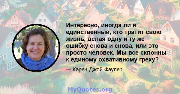 Интересно, иногда ли я единственный, кто тратит свою жизнь, делая одну и ту же ошибку снова и снова, или это просто человек. Мы все склонны к единому охвативному греху?