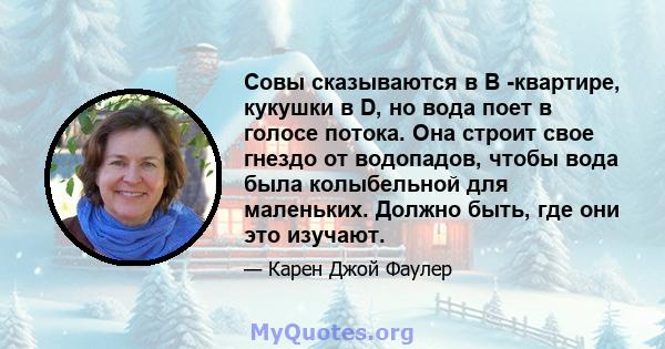 Совы сказываются в B -квартире, кукушки в D, но вода поет в голосе потока. Она строит свое гнездо от водопадов, чтобы вода была колыбельной для маленьких. Должно быть, где они это изучают.