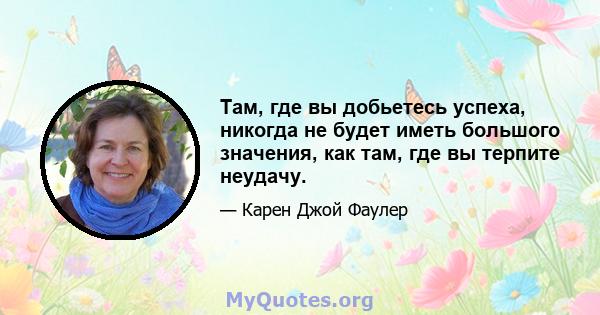 Там, где вы добьетесь успеха, никогда не будет иметь большого значения, как там, где вы терпите неудачу.