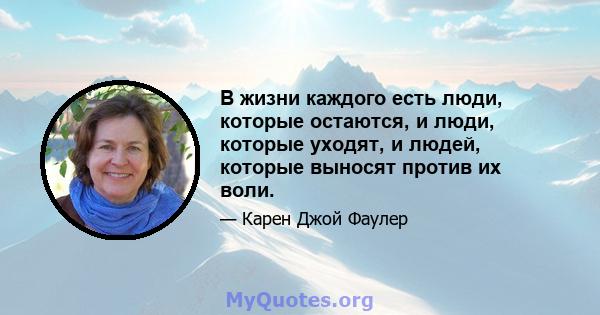 В жизни каждого есть люди, которые остаются, и люди, которые уходят, и людей, которые выносят против их воли.