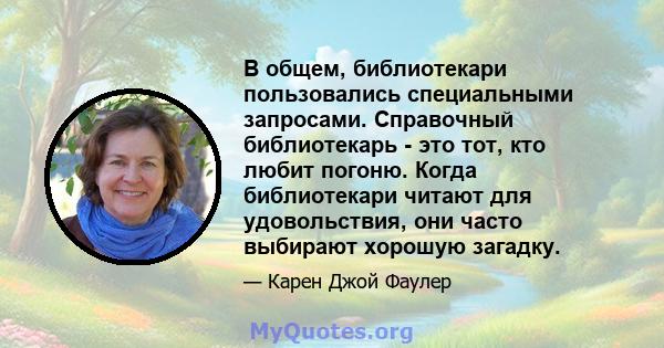 В общем, библиотекари пользовались специальными запросами. Справочный библиотекарь - это тот, кто любит погоню. Когда библиотекари читают для удовольствия, они часто выбирают хорошую загадку.