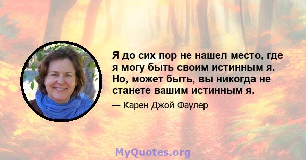 Я до сих пор не нашел место, где я могу быть своим истинным я. Но, может быть, вы никогда не станете вашим истинным я.