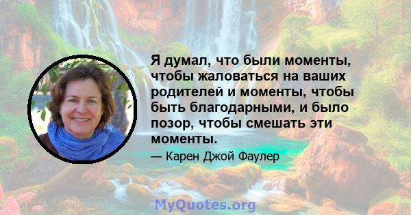 Я думал, что были моменты, чтобы жаловаться на ваших родителей и моменты, чтобы быть благодарными, и было позор, чтобы смешать эти моменты.