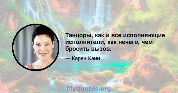 Танцоры, как и все исполняющие исполнители, как нечего, чем бросить вызов.