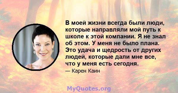 В моей жизни всегда были люди, которые направляли мой путь к школе к этой компании. Я не знал об этом. У меня не было плана. Это удача и щедрость от других людей, которые дали мне все, что у меня есть сегодня.