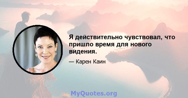 Я действительно чувствовал, что пришло время для нового видения.