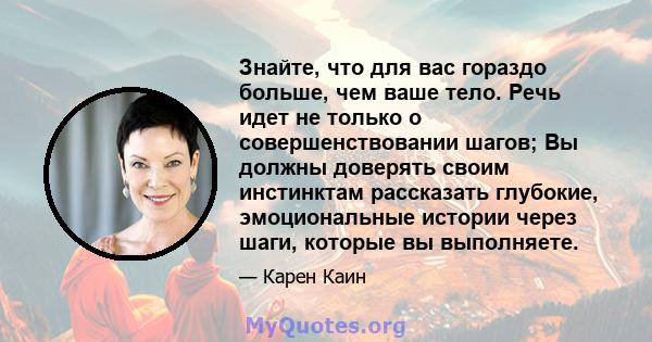 Знайте, что для вас гораздо больше, чем ваше тело. Речь идет не только о совершенствовании шагов; Вы должны доверять своим инстинктам рассказать глубокие, эмоциональные истории через шаги, которые вы выполняете.