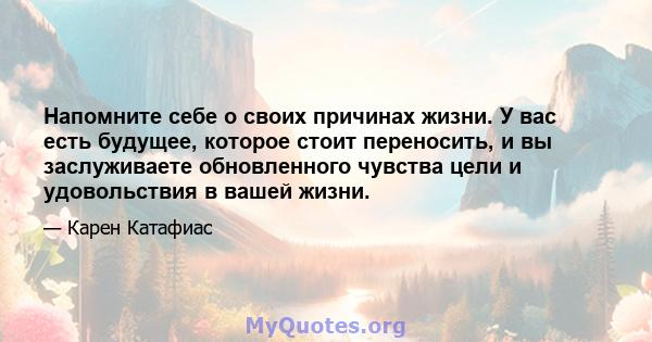 Напомните себе о своих причинах жизни. У вас есть будущее, которое стоит переносить, и вы заслуживаете обновленного чувства цели и удовольствия в вашей жизни.