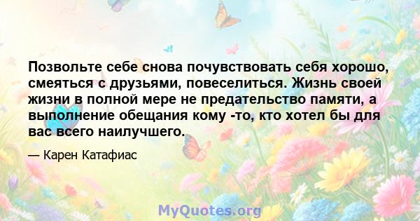 Позвольте себе снова почувствовать себя хорошо, смеяться с друзьями, повеселиться. Жизнь своей жизни в полной мере не предательство памяти, а выполнение обещания кому -то, кто хотел бы для вас всего наилучшего.