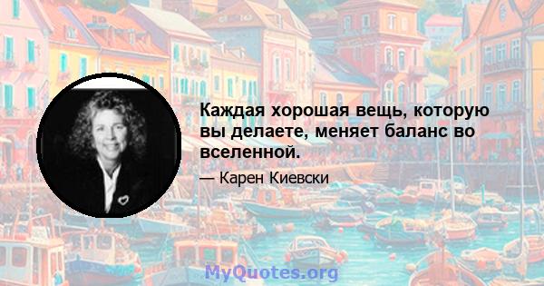 Каждая хорошая вещь, которую вы делаете, меняет баланс во вселенной.