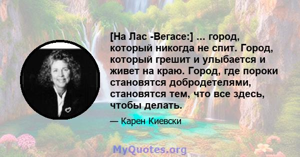 [На Лас -Вегасе:] ... город, который никогда не спит. Город, который грешит и улыбается и живет на краю. Город, где пороки становятся добродетелями, становятся тем, что все здесь, чтобы делать.