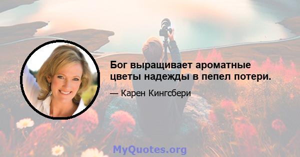 Бог выращивает ароматные цветы надежды в пепел потери.