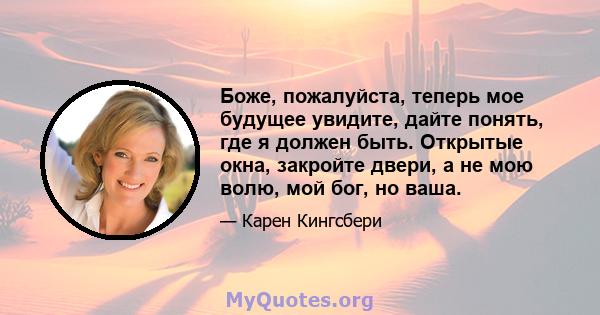 Боже, пожалуйста, теперь мое будущее увидите, дайте понять, где я должен быть. Открытые окна, закройте двери, а не мою волю, мой бог, но ваша.