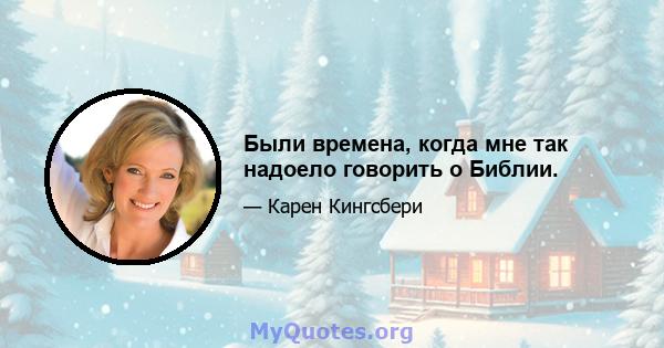 Были времена, когда мне так надоело говорить о Библии.