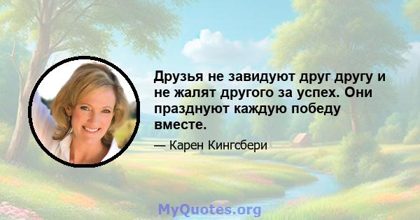 Друзья не завидуют друг другу и не жалят другого за успех. Они празднуют каждую победу вместе.