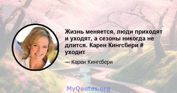 Жизнь меняется, люди приходят и уходят, а сезоны никогда не длится. Карен Кингсбери # уходит