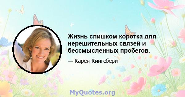 Жизнь слишком коротка для нерешительных связей и бессмысленных пробегов.