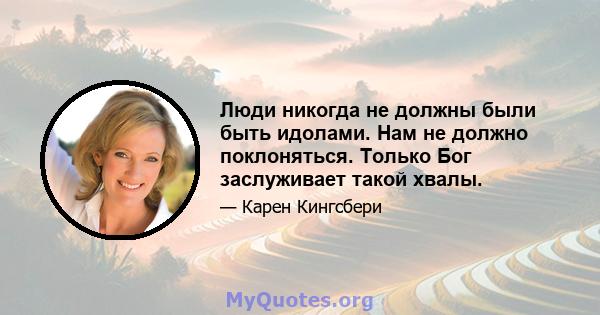 Люди никогда не должны были быть идолами. Нам не должно поклоняться. Только Бог заслуживает такой хвалы.