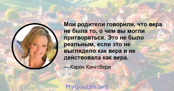 Мои родители говорили, что вера не была то, о чем вы могли притворяться. Это не было реальным, если это не выглядело как вера и не действовала как вера.