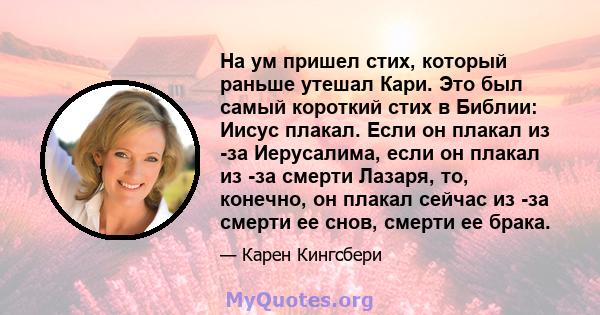 На ум пришел стих, который раньше утешал Кари. Это был самый короткий стих в Библии: Иисус плакал. Если он плакал из -за Иерусалима, если он плакал из -за смерти Лазаря, то, конечно, он плакал сейчас из -за смерти ее