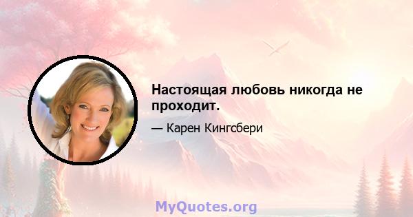 Настоящая любовь никогда не проходит.