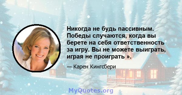 Никогда не будь пассивным. Победы случаются, когда вы берете на себя ответственность за игру. Вы не можете выиграть, играя не проиграть ».