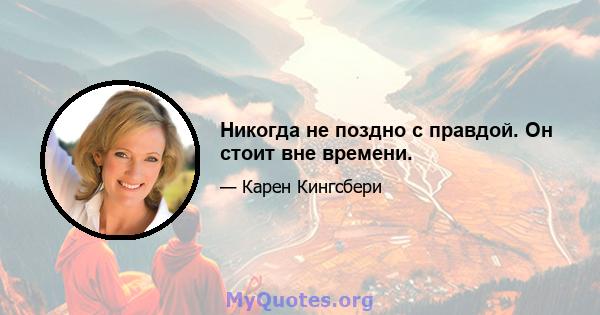 Никогда не поздно с правдой. Он стоит вне времени.