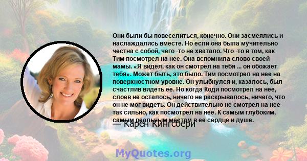 Они были бы повеселиться, конечно. Они засмеялись и наслаждались вместе. Но если она была мучительно честна с собой, чего -то не хватало. Что -то в том, как Тим посмотрел на нее. Она вспомнила слово своей мамы. «Я