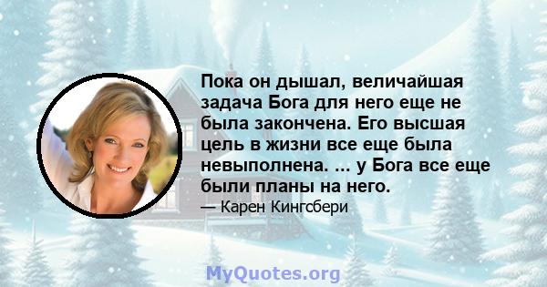 Пока он дышал, величайшая задача Бога для него еще не была закончена. Его высшая цель в жизни все еще была невыполнена. ... у Бога все еще были планы на него.