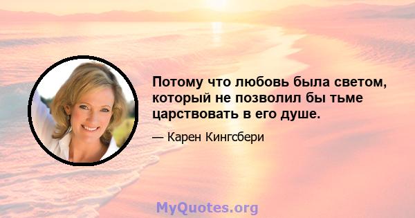 Потому что любовь была светом, который не позволил бы тьме царствовать в его душе.